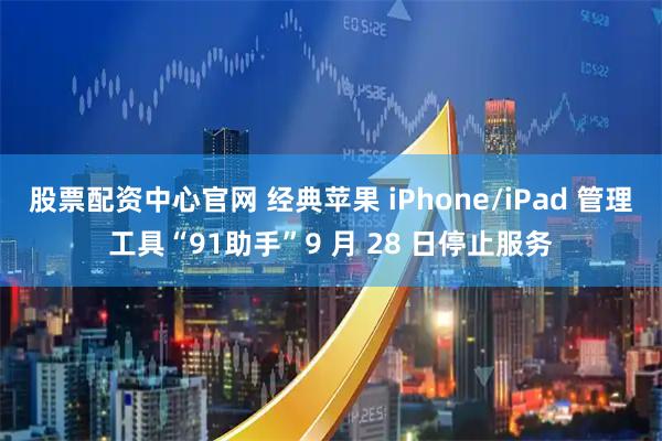 股票配资中心官网 经典苹果 iPhone/iPad 管理工具“91助手”9 月 28 日停止服务
