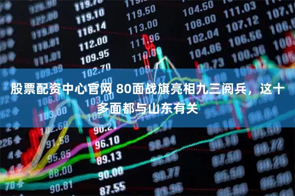 股票配资中心官网 80面战旗亮相九三阅兵，这十多面都与山东有关