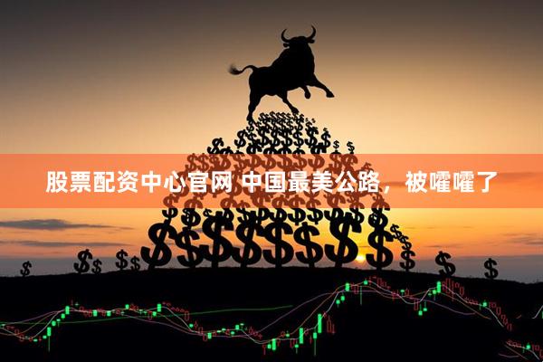 股票配资中心官网 中国最美公路，被嚯嚯了