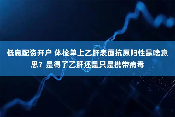 低息配资开户 体检单上乙肝表面抗原阳性是啥意思？是得了乙肝还是只是携带病毒