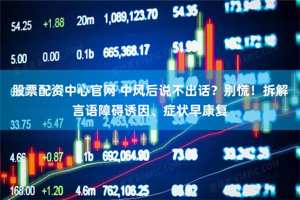 股票配资中心官网 中风后说不出话？别慌！拆解言语障碍诱因、症状早康复