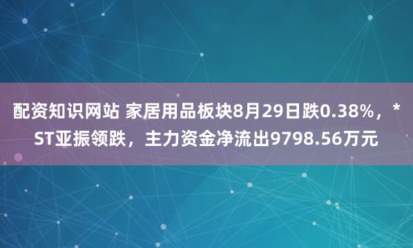 配资知识网站 家居用品板块8月29日跌0.38%，*ST亚振领跌，主力资金净流出9798.56万元