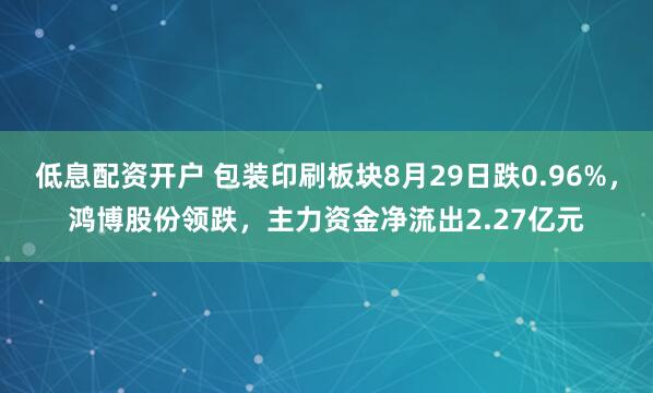 低息配资开户 包装印刷板块8月29日跌0.96%，鸿博股份领跌，主力资金净流出2.27亿元