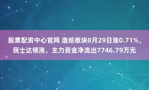 股票配资中心官网 造纸板块8月29日涨0.71%，民士达领涨，主力资金净流出7746.79万元