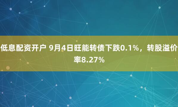 低息配资开户 9月4日旺能转债下跌0.1%，转股溢价率8.27%