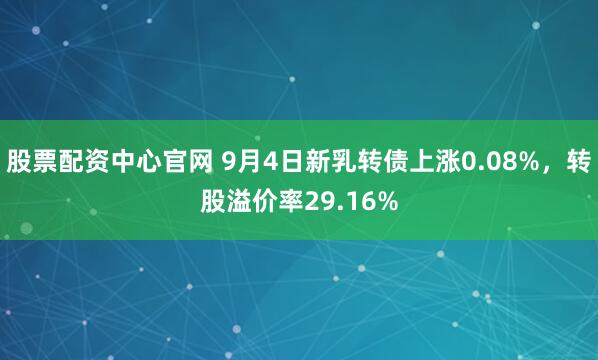 股票配资中心官网 9月4日新乳转债上涨0.08%，转股溢价率29.16%