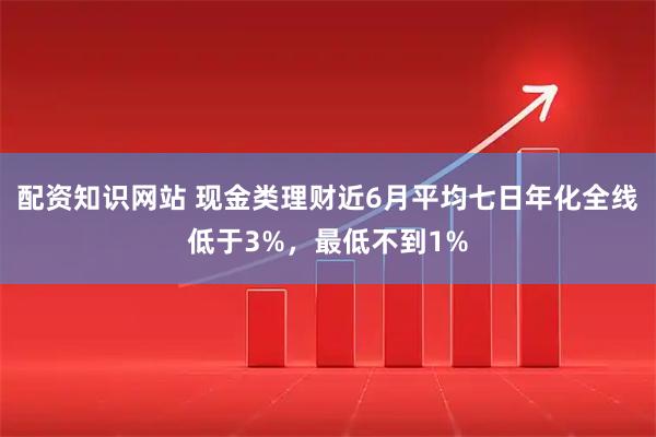 配资知识网站 现金类理财近6月平均七日年化全线低于3%，最低不到1%