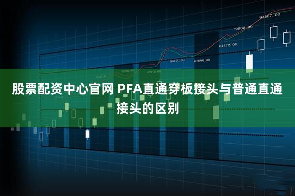 股票配资中心官网 PFA直通穿板接头与普通直通接头的区别