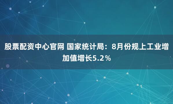 股票配资中心官网 国家统计局：8月份规上工业增加值增长5.2％