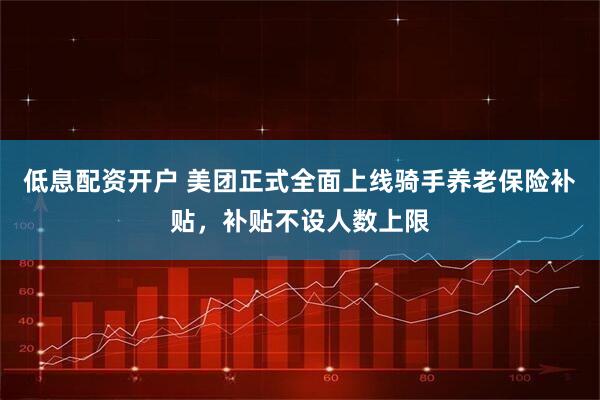 低息配资开户 美团正式全面上线骑手养老保险补贴，补贴不设人数上限