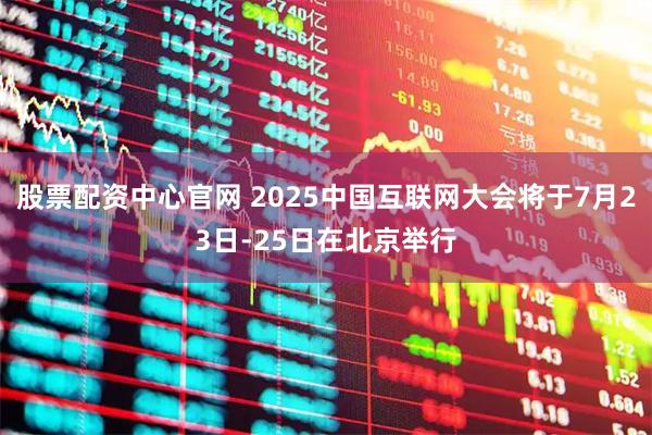 股票配资中心官网 2025中国互联网大会将于7月23日-25日在北京举行