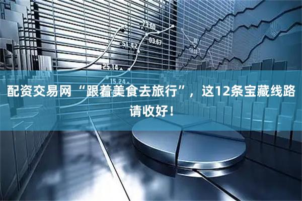 配资交易网 “跟着美食去旅行”，这12条宝藏线路请收好！