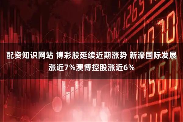 配资知识网站 博彩股延续近期涨势 新濠国际发展涨近7%澳博控股涨近6%