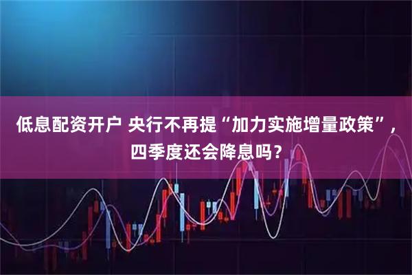 低息配资开户 央行不再提“加力实施增量政策”，四季度还会降息吗？