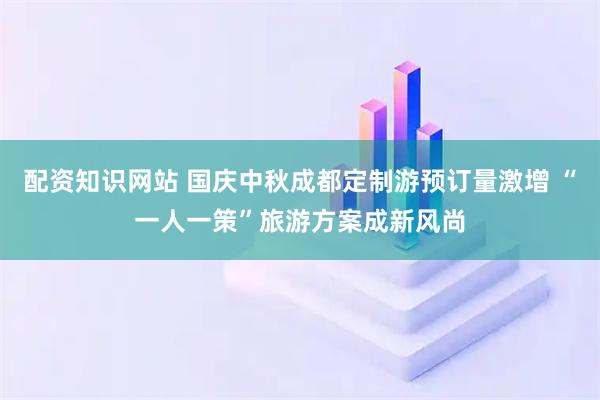 配资知识网站 国庆中秋成都定制游预订量激增 “一人一策”旅游方案成新风尚