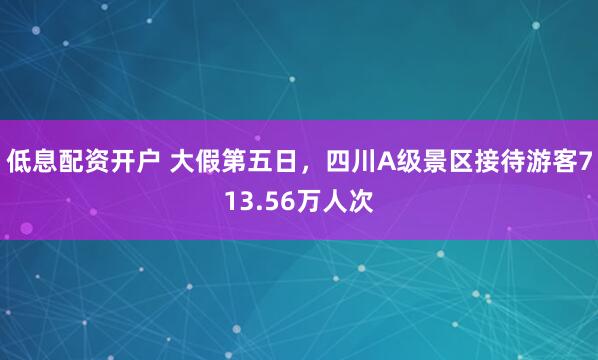 低息配资开户 大假第五日，四川A级景区接待游客713.56万人次