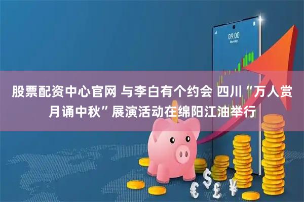 股票配资中心官网 与李白有个约会 四川“万人赏月诵中秋”展演活动在绵阳江油举行