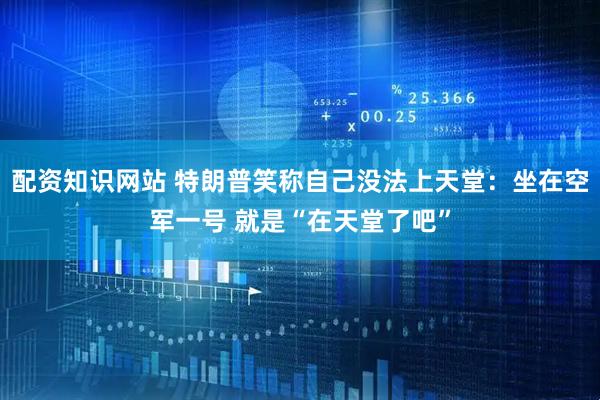 配资知识网站 特朗普笑称自己没法上天堂：坐在空军一号 就是“在天堂了吧”