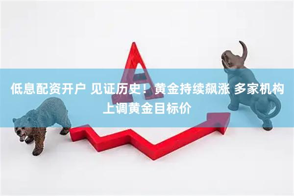 低息配资开户 见证历史！黄金持续飙涨 多家机构上调黄金目标价