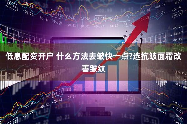 低息配资开户 什么方法去皱快一点?选抗皱面霜改善皱纹