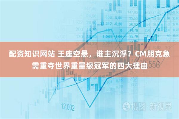 配资知识网站 王座空悬，谁主沉浮？CM朋克急需重夺世界重量级冠军的四大理由