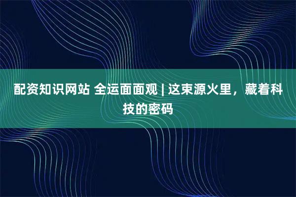 配资知识网站 全运面面观 | 这束源火里，藏着科技的密码