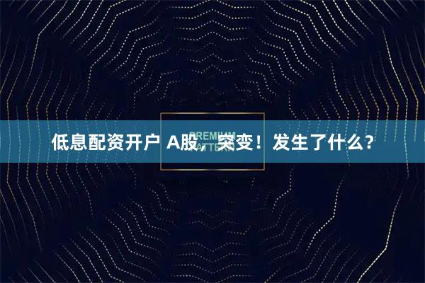 低息配资开户 A股，突变！发生了什么？