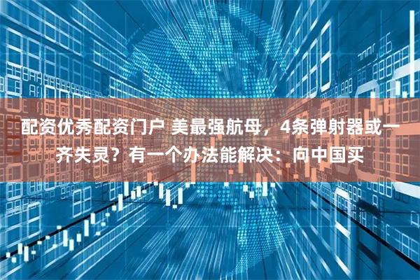 配资优秀配资门户 美最强航母，4条弹射器或一齐失灵？有一个办法能解决：向中国买