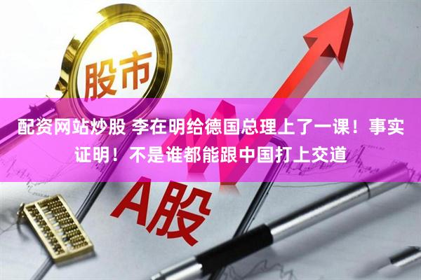 配资网站炒股 李在明给德国总理上了一课！事实证明！不是谁都能跟中国打上交道