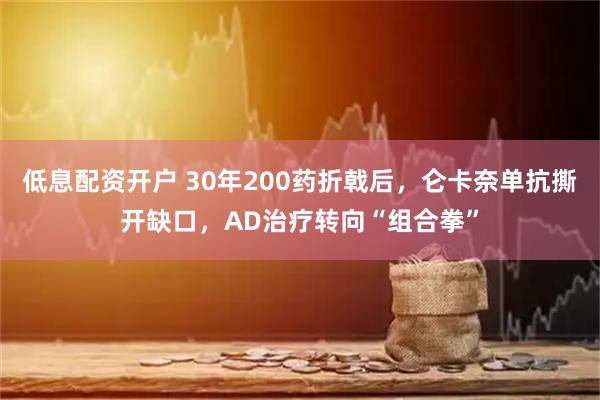低息配资开户 30年200药折戟后，仑卡奈单抗撕开缺口，AD治疗转向“组合拳”