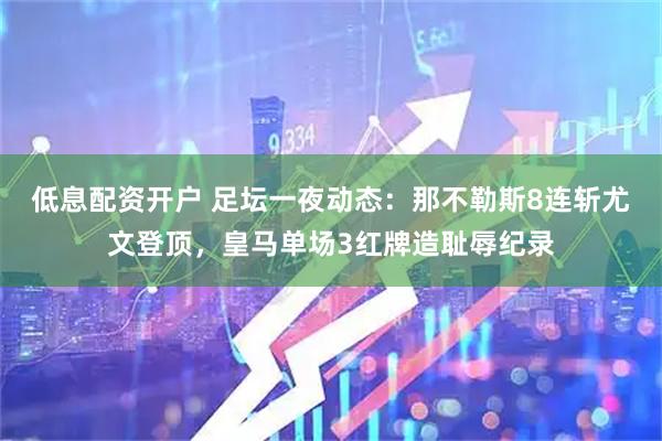 低息配资开户 足坛一夜动态：那不勒斯8连斩尤文登顶，皇马单场3红牌造耻辱纪录