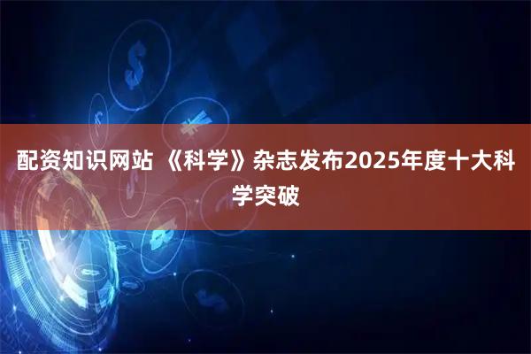 配资知识网站 《科学》杂志发布2025年度十大科学突破