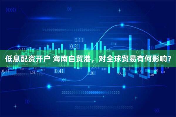 低息配资开户 海南自贸港，对全球贸易有何影响？