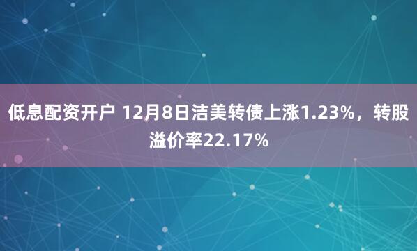 低息配资开户 12月8日洁美转债上涨1.23%，转股溢价率22.17%