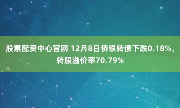股票配资中心官网 12月8日侨银转债下跌0.18%，转股溢价率70.79%