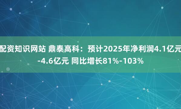 配资知识网站 鼎泰高科：预计2025年净利润4.1亿元-4.6亿元 同比增长81%-103%