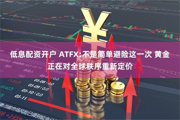 低息配资开户 ATFX:不是简单避险这一次 黄金正在对全球秩序重新定价