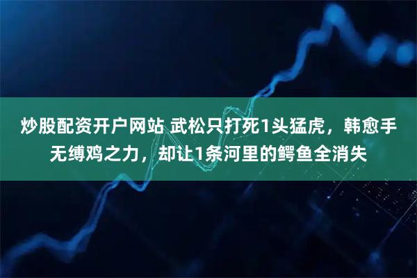 炒股配资开户网站 武松只打死1头猛虎，韩愈手无缚鸡之力，却让1条河里的鳄鱼全消失