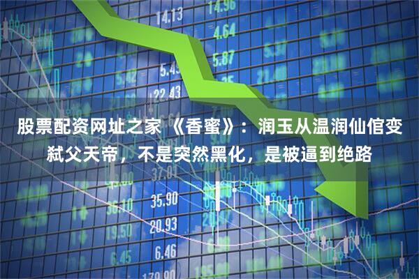 股票配资网址之家 《香蜜》：润玉从温润仙倌变弑父天帝，不是突然黑化，是被逼到绝路