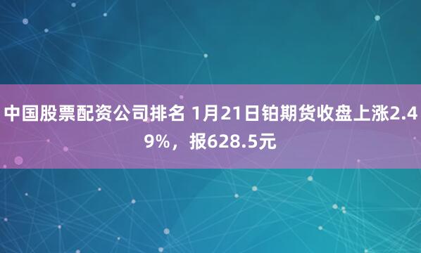 中国股票配资公司排名 1月21日铂期货收盘上涨2.49%，报628.5元