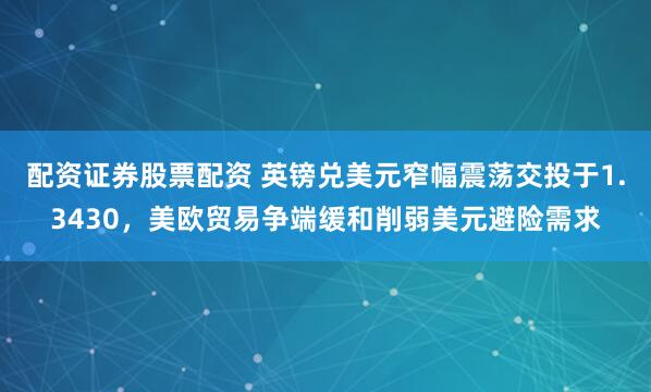 配资证券股票配资 英镑兑美元窄幅震荡交投于1.3430，美欧贸易争端缓和削弱美元避险需求