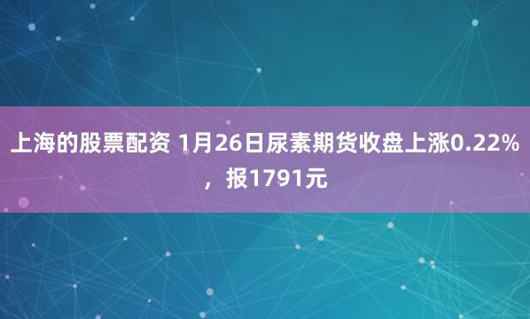 上海的股票配资 1月26日尿素期货收盘上涨0.22%，报1791元