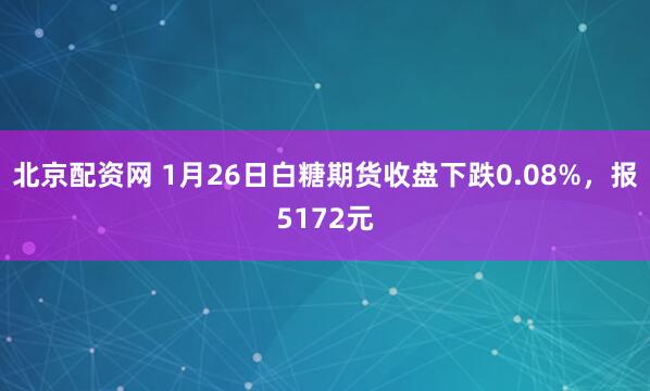 北京配资网 1月26日白糖期货收盘下跌0.08%，报5172元