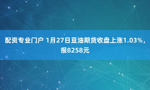 配资专业门户 1月27日豆油期货收盘上涨1.03%，报8258元