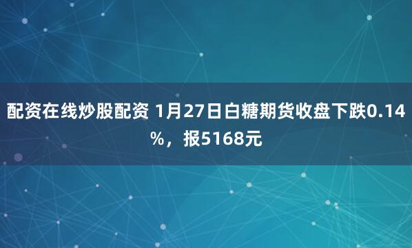 配资在线炒股配资 1月27日白糖期货收盘下跌0.14%，报5168元
