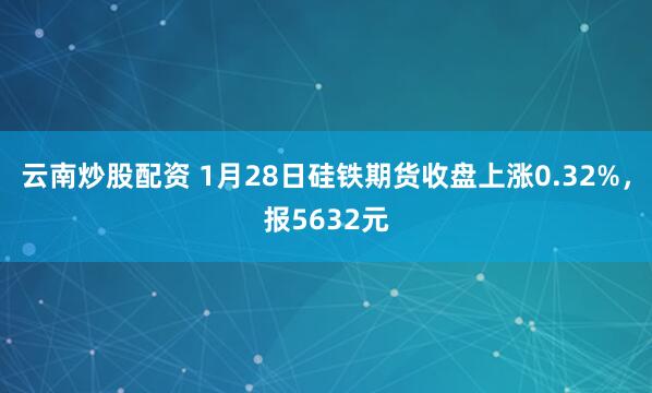 云南炒股配资 1月28日硅铁期货收盘上涨0.32%，报5632元