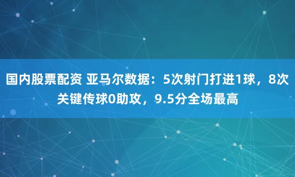 国内股票配资 亚马尔数据：5次射门打进1球，8次关键传球0助攻，9.5分全场最高