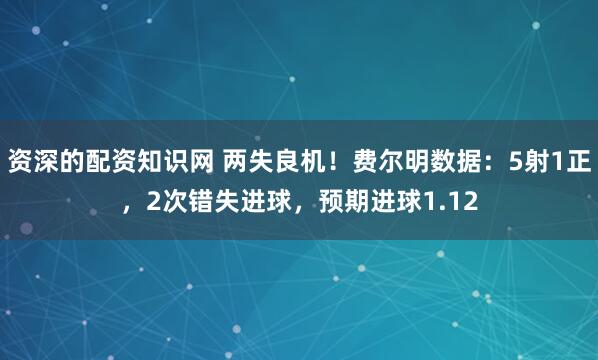 资深的配资知识网 两失良机！费尔明数据：5射1正，2次错失进球，预期进球1.12