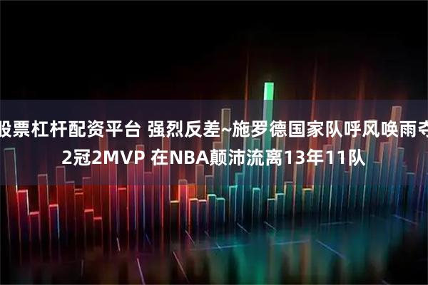 股票杠杆配资平台 强烈反差~施罗德国家队呼风唤雨夺2冠2MVP 在NBA颠沛流离13年11队
