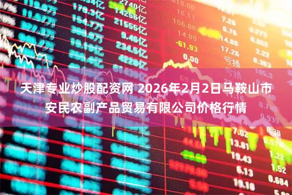 天津专业炒股配资网 2026年2月2日马鞍山市安民农副产品贸易有限公司价格行情